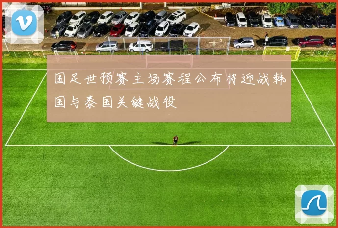 国足世预赛主场赛程公布将迎战韩国与泰国关键战役